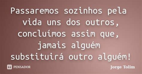 Passaremos Sozinhos Pela Vida Uns Dos Jorge Tolim Pensador