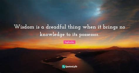 Wisdom Is A Dreadful Thing When It Brings No Knowledge To Its Possesso