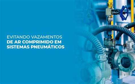 Evitando vazamentos de ar comprimido em sistemas pneumáticos