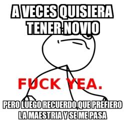 Meme Fuck Yea A Veces Quisiera Tener Novio Pero Luego Recuerdo Que