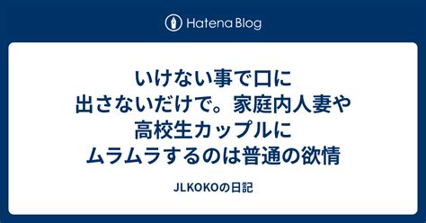 いけない事で口に出さないだけで。家庭内人妻や高校生カップルにムラムラするのは普通の欲情 Jlkokoの日記