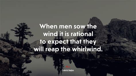 When Men Sow The Wind It Is Rational To Expect That They Will Reap The