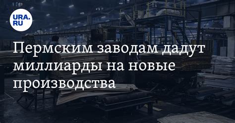 Пермские заводы получат миллиарды: развитие и запуск производств