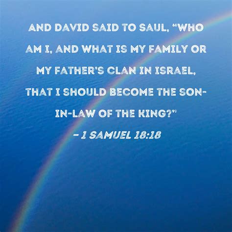1 Samuel 18:18 And David said to Saul, "Who am I, and what is my family