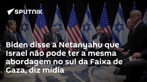 Biden Disse A Netanyahu Que Israel Não Pode Ter A Mesma Abordagem No Sul Da Faixa De Gaza Diz