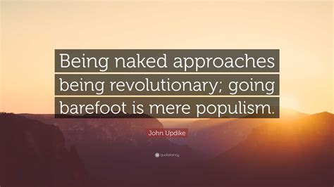 John Updike Quote Being Naked Approaches Being Revolutionary Going Barefoot Is Mere Populism