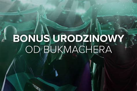 Bonusy Urodzinowe Kt Ry Bukmacher Ma Bonus Urodzinowy