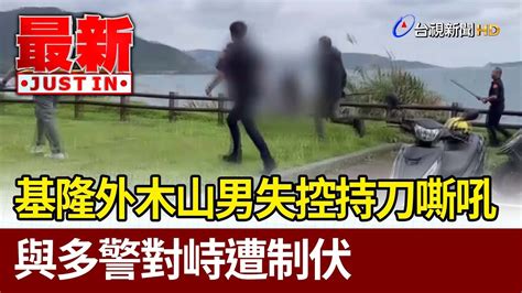 基隆外木山男失控持刀嘶吼 與多警對峙遭制伏【最新快訊】 Youtube