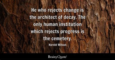 Harold Wilson - He who rejects change is the architect of...