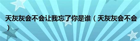 天灰灰会不会让我忘了你是谁（天灰灰会不会） 华夏文化传播网