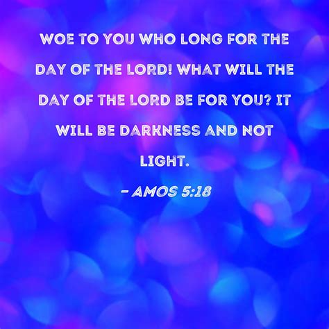 Amos 5:18 Woe to you who long for the Day of the LORD! What will the