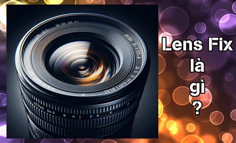 Lens Fix Là Gì Những ưu Nhược điểm Của Lens Fix Trong Nhiếp ảnh