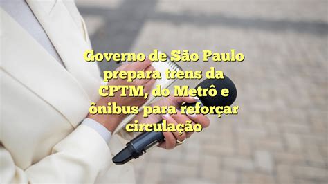 Governo De S O Paulo Prepara Trens Da Cptm Do Metr E Nibus Para