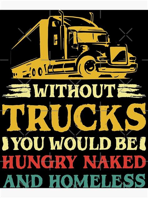 Without Trucks You Would Be Hungry Naked And Homeless Poster By