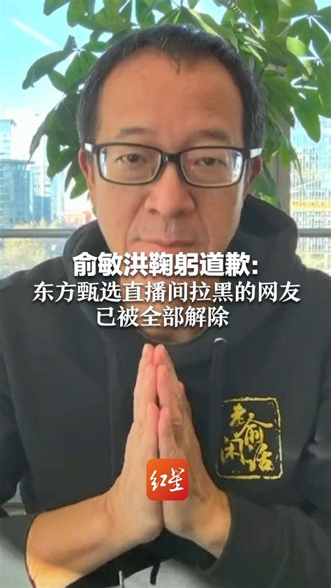 俞敏洪鞠躬道歉：东方甄选直播间拉黑的网友 已被全部解除凤凰网资讯凤凰网