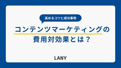 コンテンツマーケティングの費用対効果とは？高めるコツや成功事例を紹介 株式会社lany デジタルマーケティングカンパニー