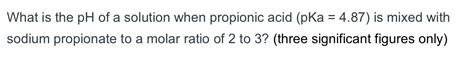 Solved What Is The Ph Of A Solution When Propionic Acid Chegg