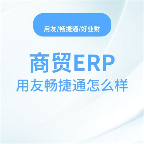 贸易公司erp系统，用友畅捷通怎么样？—畅捷通好业财新闻中心