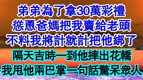 弟弟為了拿30萬彩禮，慫恿爸媽把我賣給老頭，不料我將計就計把他綁了，隔天吉時一到他摔出花轎，我甩他兩巴掌一句話驚呆眾人 真情故事會 老年故事