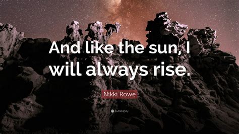 Nikki Rowe Quote “and Like The Sun I Will Always Rise ”