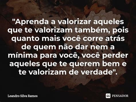 Aprenda A Valorizar Aqueles Que Leandro Silva Ramos Pensador