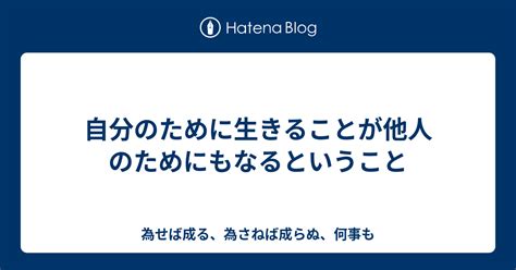 自分のために生きることが他人のためにもなるということ 為せば成る、為さねば成らぬ、何事も