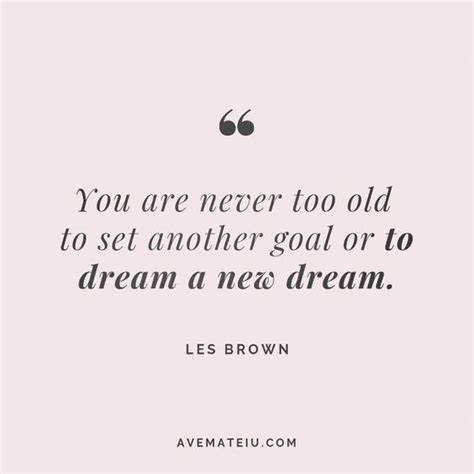 You Are Never Too Old To Set Another Goal Or To Dream A New Dream