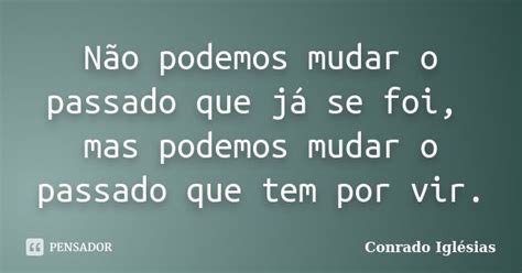 Não Podemos Mudar O Passado Que Já Se Conrado Iglésias Pensador