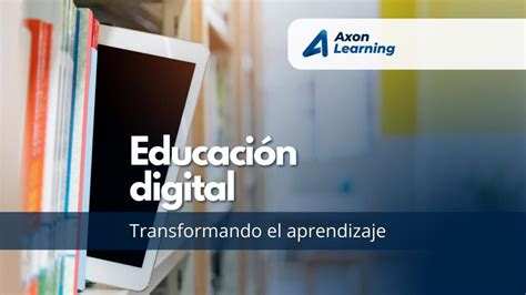 Educación Digital Transformando El Aprendizaje De La Nueva Era Axon