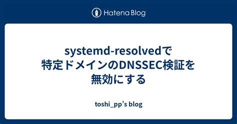 systemd resolvedで特定ドメインのDNSSEC検証を無効にする toshi pps blog