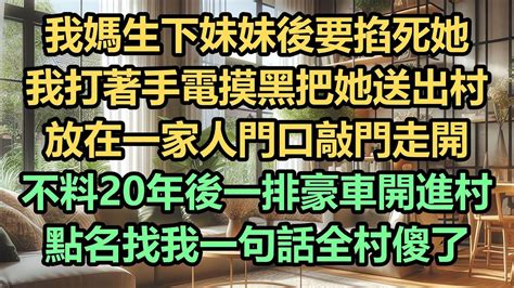 我媽生下妹妹後要掐死她，我打著手電摸黑把她送出村，放在一家人門口敲門走開，不料20年後一排豪車開進村，點名找我一句話全村傻了 Youtube