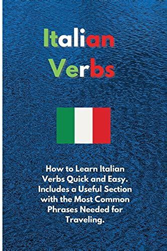 Italian Verbs: How To Learn Italian Verbs Quick And Easy. Includes A Useful Section With The ...