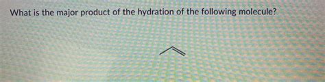 Solved What Is The Major Product Of The Hydration Of The