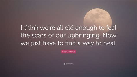 Krista Ritchie Quote I Think Were All Old Enough To Feel The Scars