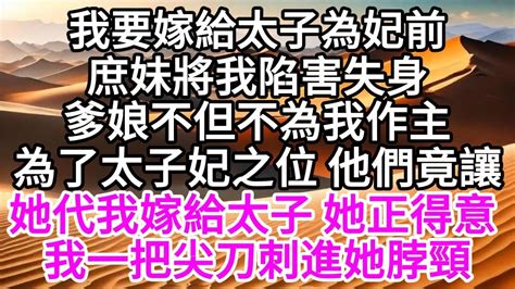 我要嫁給太子為妃前，庶妹將我陷害失身，爹娘不但不為我作主，為了太子妃之位，他們竟讓她代我嫁給太子，她正得意，我一把尖刀刺進她脖頸 【美好人生