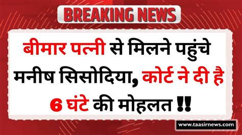 बीमार पत्नी से मिलने पहुंचे मनीष सिसोदिया कोर्ट ने दी है 6 घंटे की