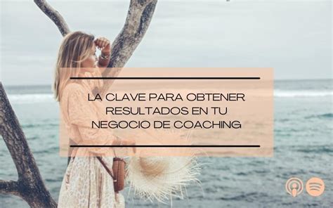 La Clave Para Obtener Resultados En Tu Negocio De Coaching Hoy Mismo