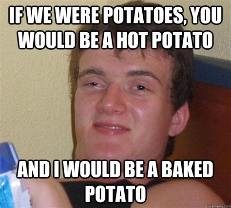 If we were potatoes, you would be a hot potato and i would be a baked potato - 10 Guy - quickmeme