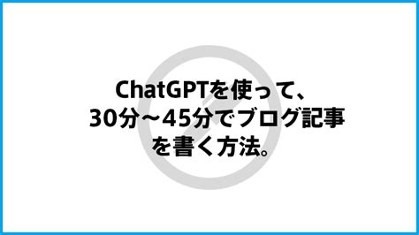 Chatgptを使って、「書くことがない状態」から、30分～45分でブログ記事を書く方法。 Tinect株式会社