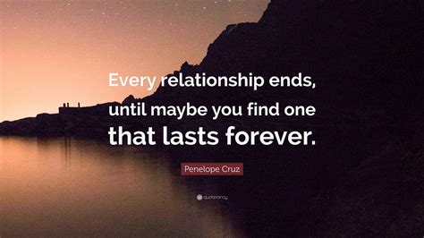 Penelope Cruz Quote: “Every relationship ends, until maybe you find one