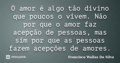 O Amor é Algo Tão Divino Que Poucos O Francisco Wallas Da Silva