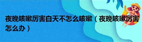 夜晚咳嗽厉害白天不怎么咳嗽（夜晚咳嗽厉害怎么办） 51房产网