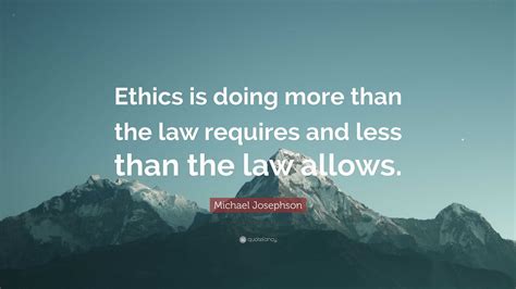 Michael Josephson Quote “ethics Is Doing More Than The Law Requires And Less Than The Law Allows ”