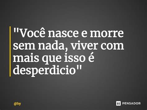 Você Nasce E Morre Sem Nada By Pensador