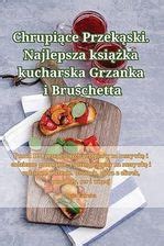 Chrupi Ce Przek Ski Najlepsza Ksi Ka Kucharska Grzanka I Bruschetta