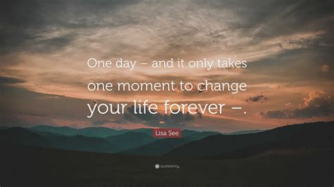 Lisa See Quote: “One day – and it only takes one moment to change your