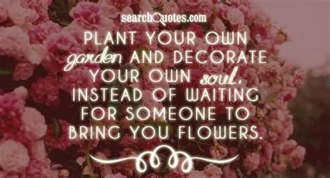 Plant Your Own Garden And Decorate Your Own Soul Instead Of Waiting