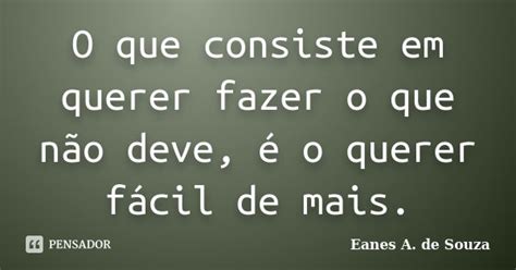 O Que Consiste Em Querer Fazer O Que Eanes A De Souza Pensador