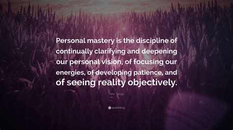 Peter Senge Quote: “Personal mastery is the discipline of continually clarifying and deepening ...