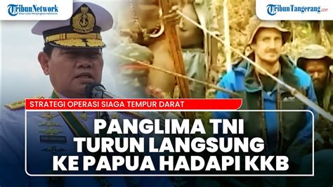 Panglima Tni Turun Langsung Ke Papua Hadapi Kkb Operasi Siaga Tempur